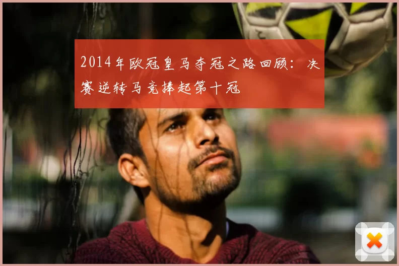 2014年欧冠皇马夺冠之路回顾：决赛逆转马竞捧起第十冠
