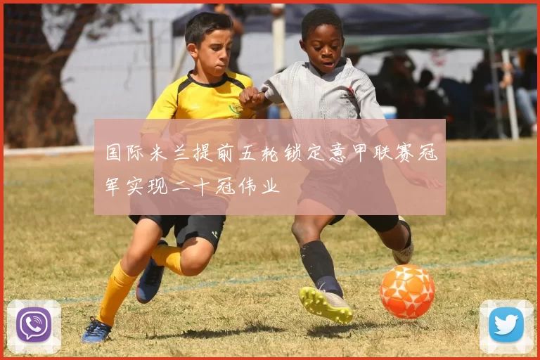 国际米兰提前五轮锁定意甲联赛冠军实现二十冠伟业