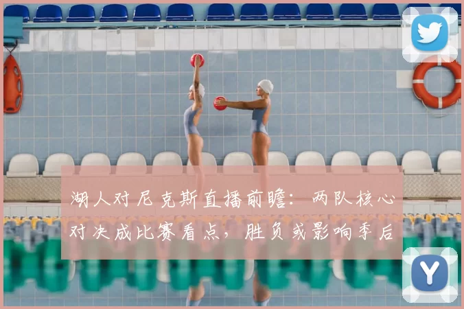 湖人对尼克斯直播前瞻：两队核心对决成比赛看点，胜负或影响季后赛排名