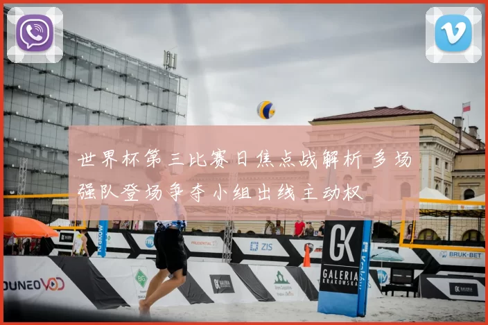 世界杯第三比赛日焦点战解析 多场强队登场争夺小组出线主动权