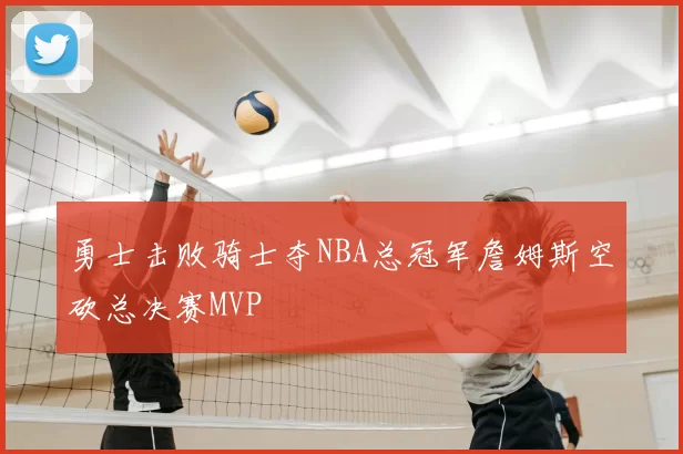 勇士击败骑士夺NBA总冠军詹姆斯空砍总决赛MVP
