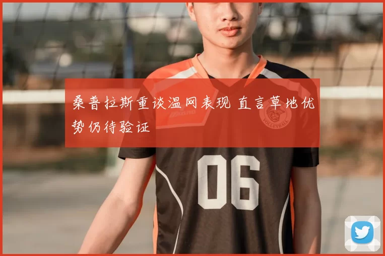 桑普拉斯重谈温网表现 直言草地优势仍待验证