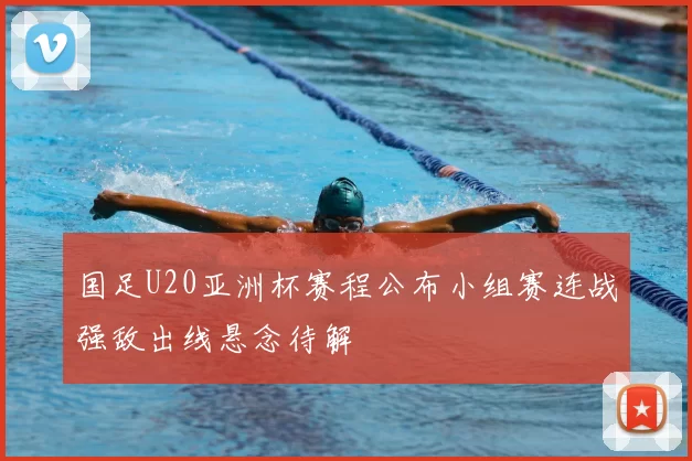 国足U20亚洲杯赛程公布小组赛连战强敌出线悬念待解