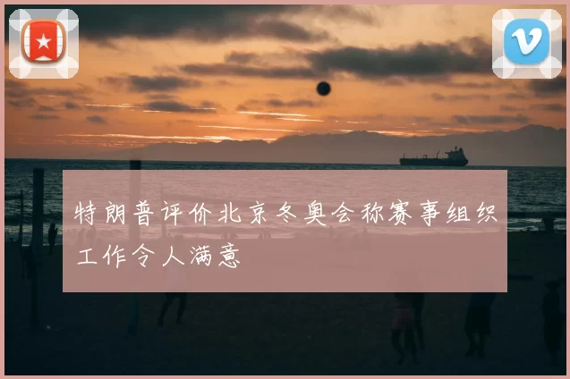 特朗普评价北京冬奥会称赛事组织工作令人满意