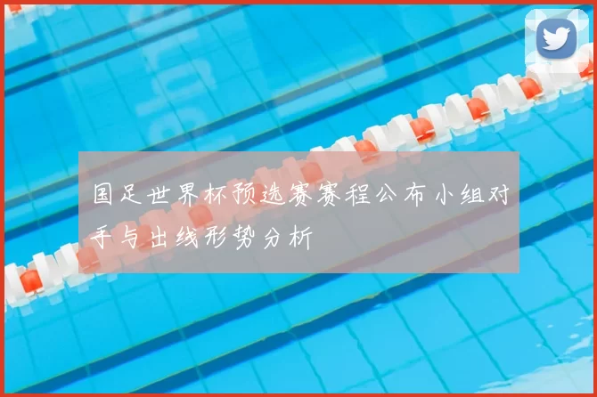 国足世界杯预选赛赛程公布小组对手与出线形势分析