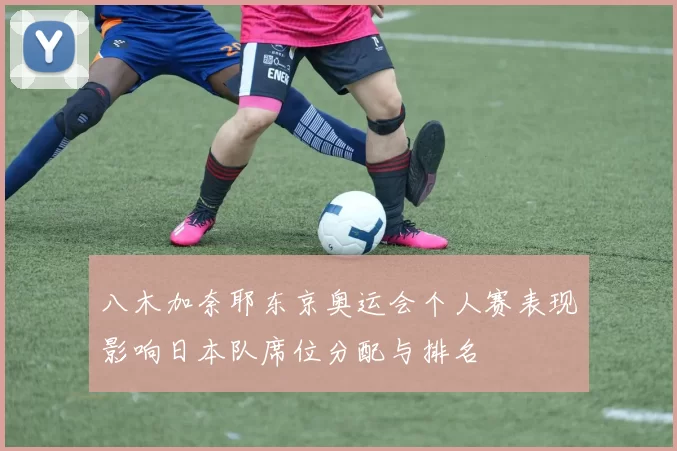 八木加奈耶东京奥运会个人赛表现影响日本队席位分配与排名