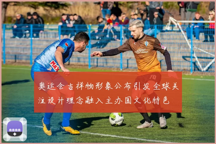 奥运会吉祥物形象公布引发全球关注设计理念融入主办国文化特色