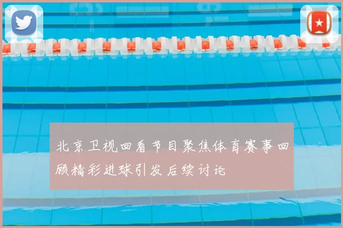 北京卫视回看节目聚焦体育赛事回顾精彩进球引发后续讨论