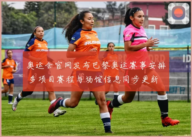 奥运会官网发布巴黎奥运赛事安排 多项目赛程与场馆信息同步更新