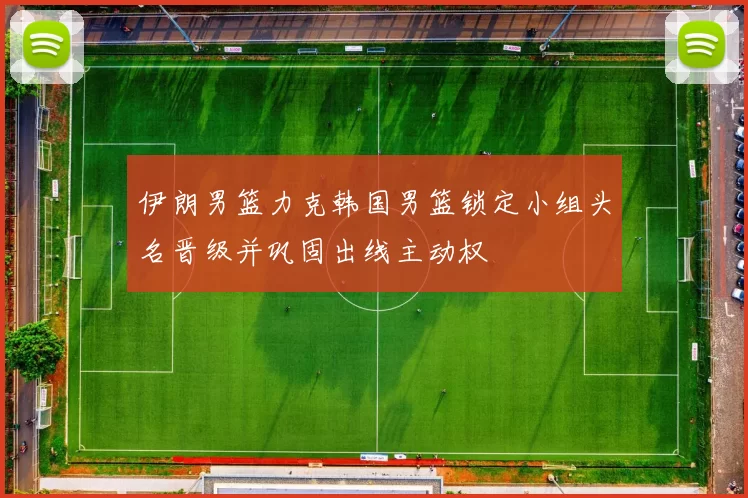 伊朗男篮力克韩国男篮锁定小组头名晋级并巩固出线主动权