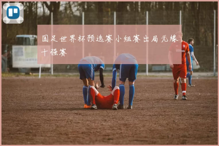 国足世界杯预选赛小组赛出局无缘十强赛