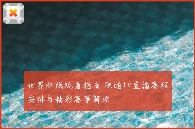 世界杯线观看指南 联通tv直播赛程安排与精彩赛事解读