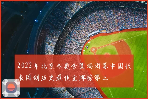 2022年北京冬奥会圆满闭幕中国代表团创历史最佳金牌榜第三