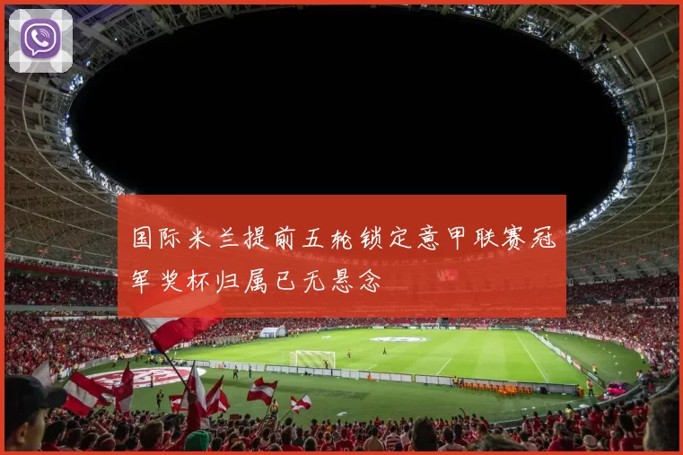 国际米兰提前五轮锁定意甲联赛冠军奖杯归属已无悬念