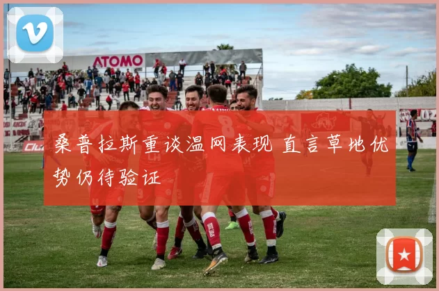 桑普拉斯重谈温网表现 直言草地优势仍待验证