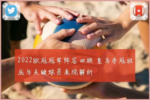 2022欧冠冠军阵容回顾 皇马夺冠班底与关键球员表现解析