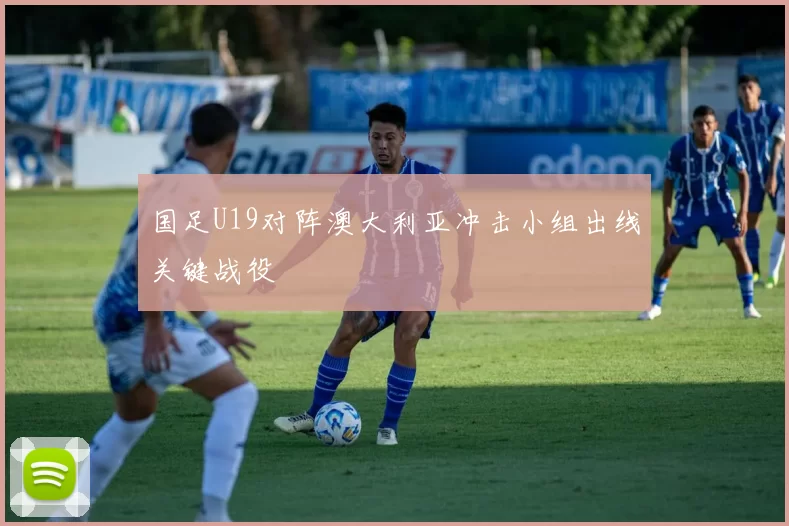 国足U19对阵澳大利亚冲击小组出线关键战役