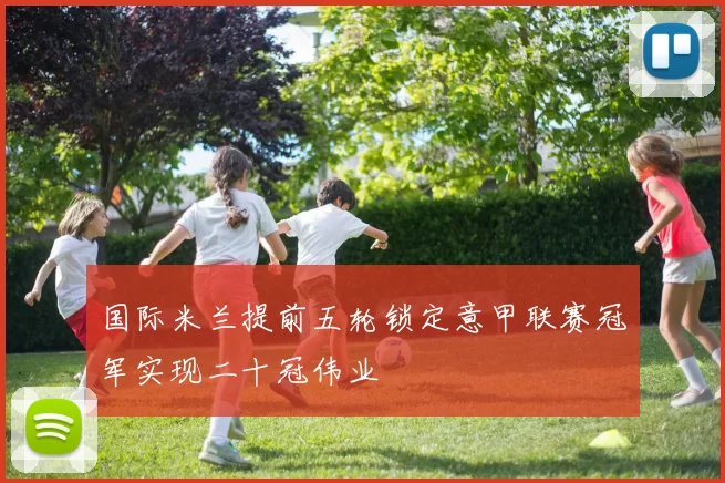 国际米兰提前五轮锁定意甲联赛冠军实现二十冠伟业