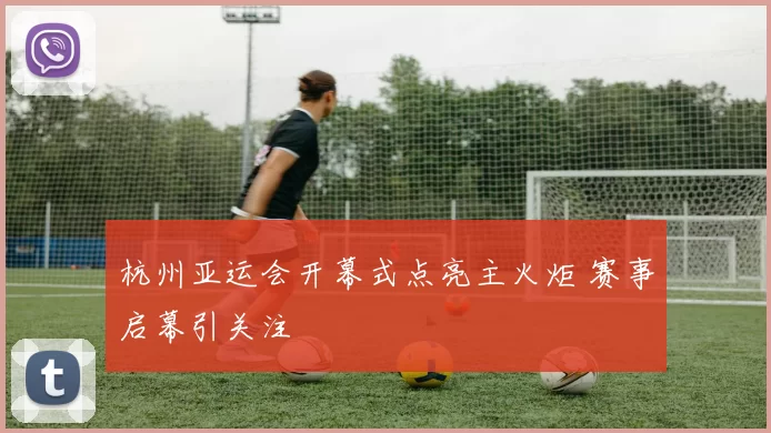 杭州亚运会开幕式点亮主火炬 赛事启幕引关注