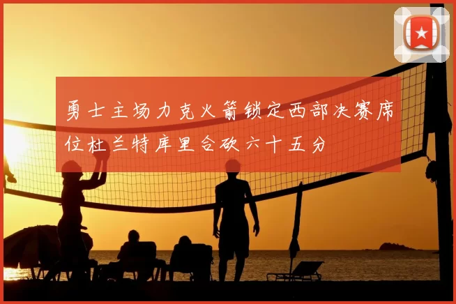 勇士主场力克火箭锁定西部决赛席位杜兰特库里合砍六十五分