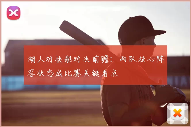 湖人对快船对决前瞻：两队核心阵容状态成比赛关键看点