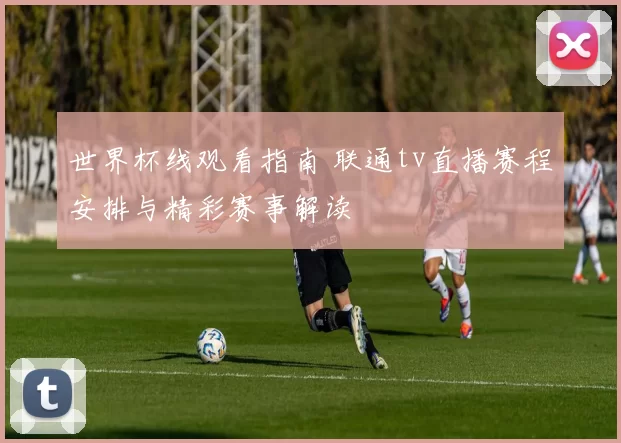 世界杯线观看指南 联通tv直播赛程安排与精彩赛事解读
