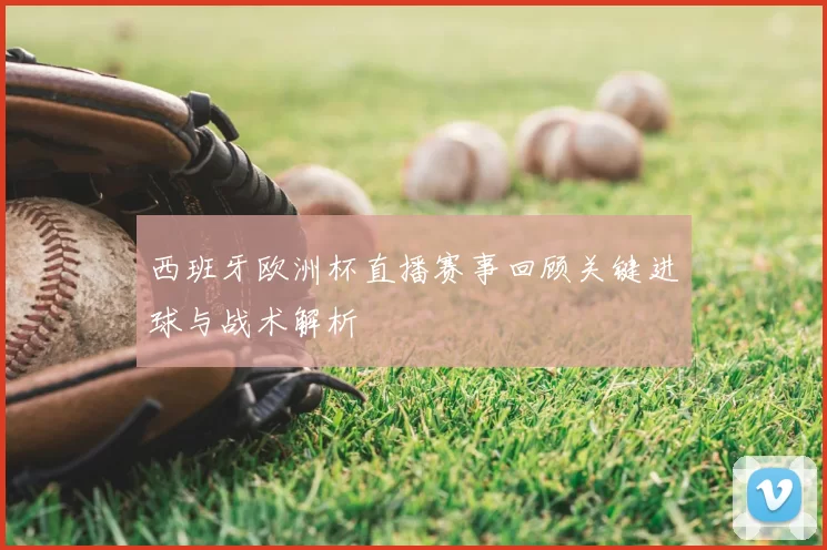 西班牙欧洲杯直播赛事回顾关键进球与战术解析