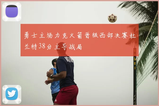 勇士主场力克火箭晋级西部决赛杜兰特38分主导战局