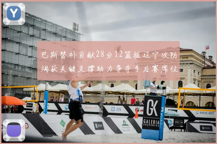 巴斯替补贡献28分12篮板辽宁攻防端获关键支撑助力争夺季后赛席位