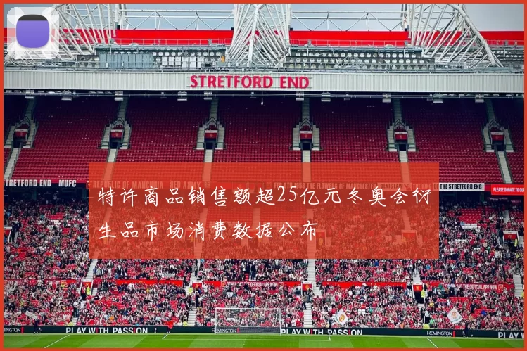 特许商品销售额超25亿元冬奥会衍生品市场消费数据公布