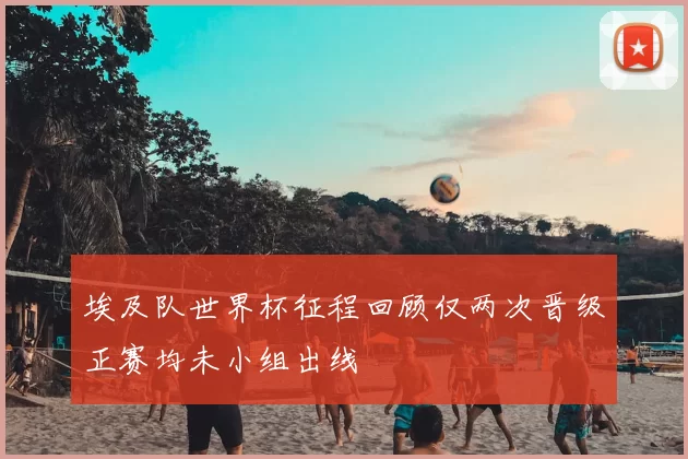 埃及队世界杯征程回顾仅两次晋级正赛均未小组出线