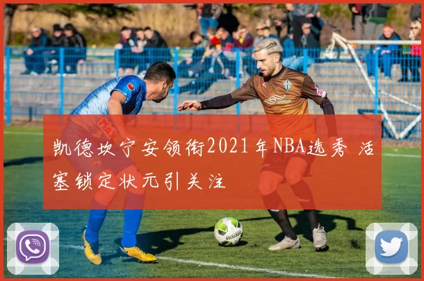 凯德坎宁安领衔2021年NBA选秀 活塞锁定状元引关注