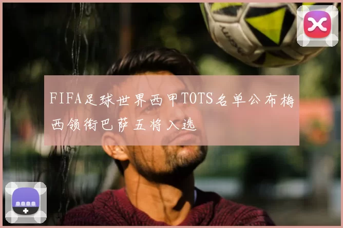 FIFA足球世界西甲TOTS名单公布梅西领衔巴萨五将入选