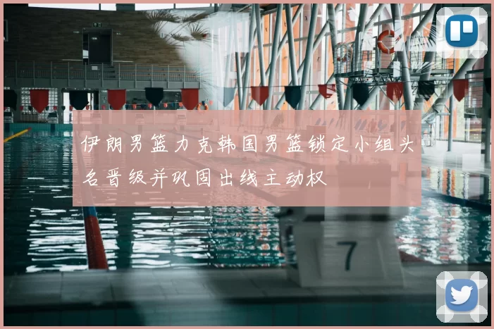 伊朗男篮力克韩国男篮锁定小组头名晋级并巩固出线主动权