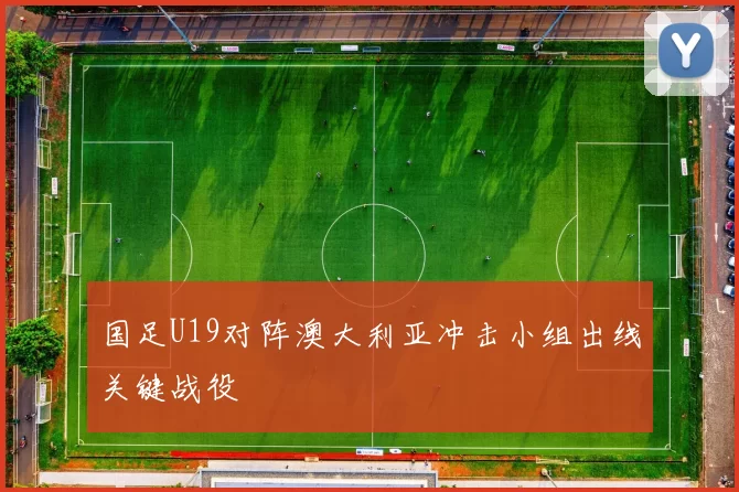 国足U19对阵澳大利亚冲击小组出线关键战役