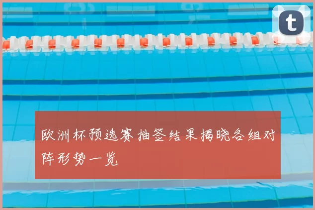 欧洲杯预选赛抽签结果揭晓各组对阵形势一览
