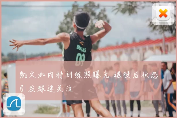 凯文加内特训练照曝光 退役后状态引发球迷关注