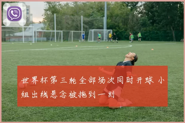 世界杯第三轮全部场次同时开球 小组出线悬念被拖到一刻
